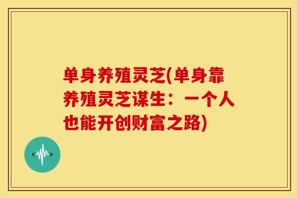单身养殖灵芝(单身靠养殖灵芝谋生：一个人也能开创财富之路)