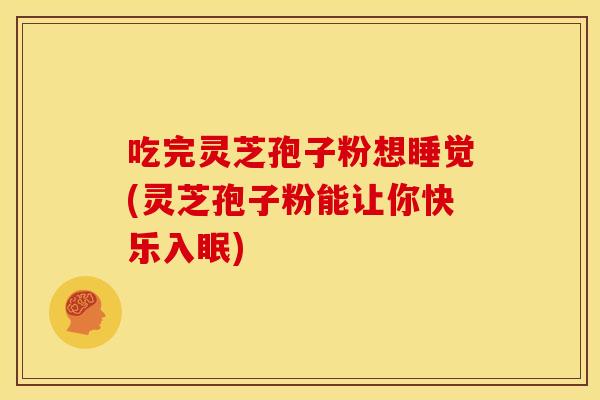 吃完灵芝孢子粉想睡觉(灵芝孢子粉能让你快乐入眠)