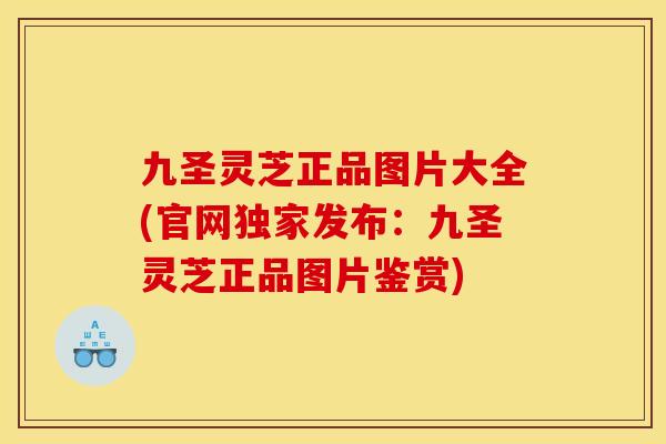 九圣灵芝正品图片大全(官网独家发布：九圣灵芝正品图片鉴赏)