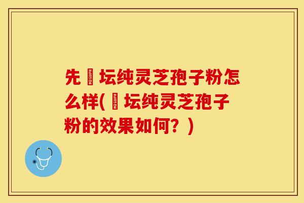 先秾坛纯灵芝孢子粉怎么样(秾坛纯灵芝孢子粉的效果如何？)
