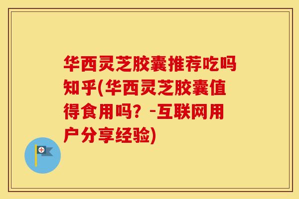 华西灵芝胶囊推荐吃吗知乎(华西灵芝胶囊值得食用吗?-互联网用户分享经验)