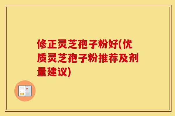 修正灵芝孢子粉好(优质灵芝孢子粉推荐及剂量建议)