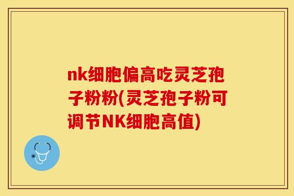 nk细胞偏高吃灵芝孢子粉粉(灵芝孢子粉可调节NK细胞高值)
