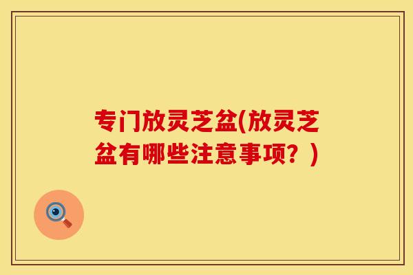 专门放灵芝盆(放灵芝盆有哪些注意事项？)