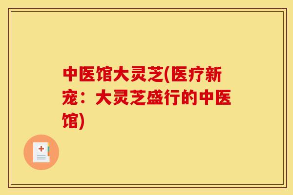 中医馆大灵芝(医疗新宠:大灵芝盛行的中医馆)