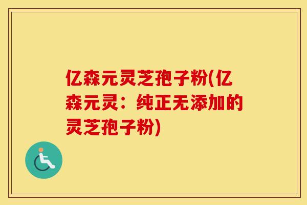 亿森元灵芝孢子粉(亿森元灵:纯正无添加的灵芝孢子粉)
