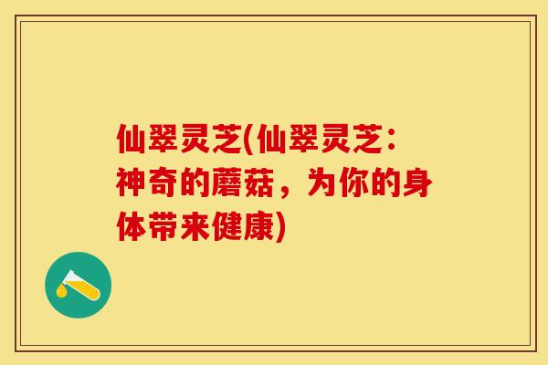 仙翠灵芝(仙翠灵芝：神奇的蘑菇，为你的身体带来健康)