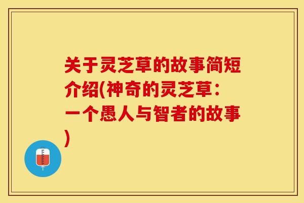关于灵芝草的故事简短介绍(神奇的灵芝草：一个愚人与智者的故事)