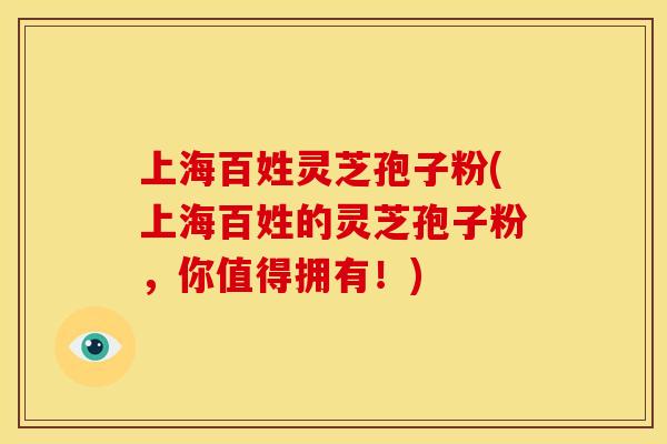 上海百姓灵芝孢子粉(上海百姓的灵芝孢子粉,你值得拥有!)