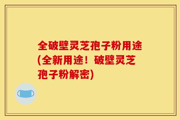 全破壁灵芝孢子粉用途(全新用途！破壁灵芝孢子粉解密)