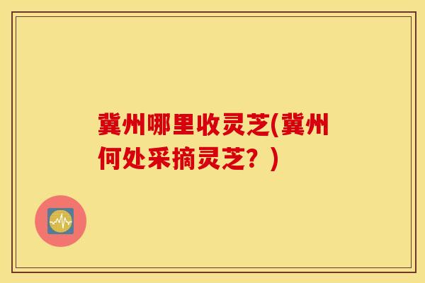 冀州哪里收灵芝(冀州何处采摘灵芝?)