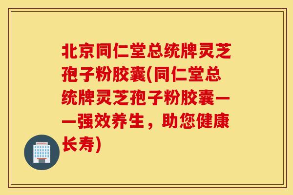 北京同仁堂总统牌灵芝孢子粉胶囊(同仁堂总统牌灵芝孢子粉胶囊——强效养生，助您健康长寿)