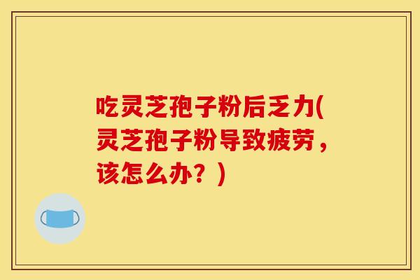 吃灵芝孢子粉后乏力(灵芝孢子粉导致疲劳，该怎么办？)