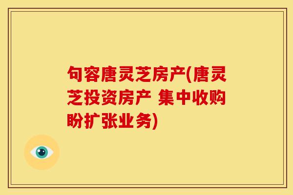 句容唐灵芝房产(唐灵芝投资房产 集中收购盼扩张业务)