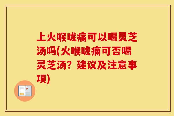 上火喉咙痛可以喝灵芝汤吗(火喉咙痛可否喝灵芝汤?建议及注意事项)