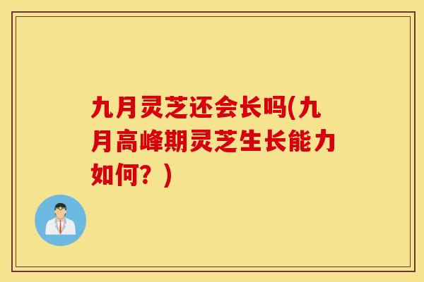九月灵芝还会长吗(九月高峰期灵芝生长能力如何?)