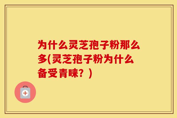 为什么灵芝孢子粉那么多(灵芝孢子粉为什么备受青睐？)