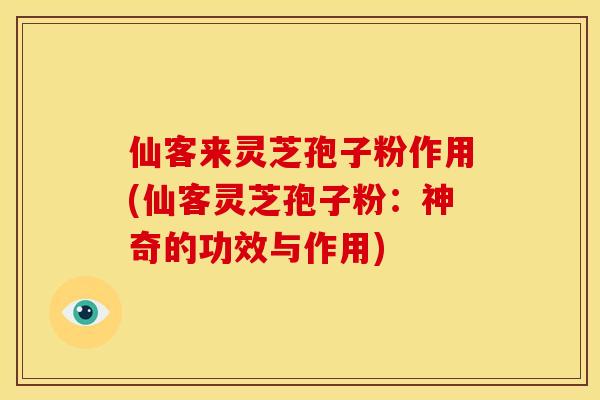 仙客来灵芝孢子粉作用(仙客灵芝孢子粉：神奇的功效与作用)