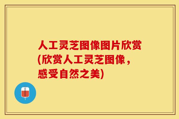 人工灵芝图像图片欣赏(欣赏人工灵芝图像，感受自然之美)