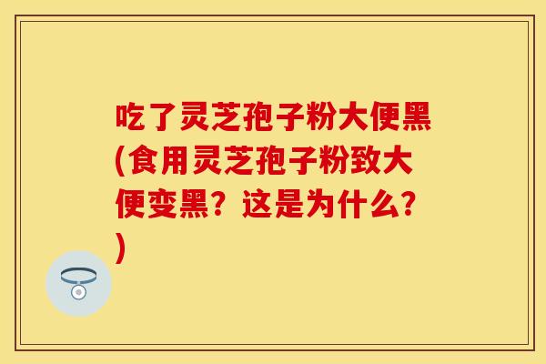 吃了灵芝孢子粉大便黑(食用灵芝孢子粉致大便变黑？这是为什么？)