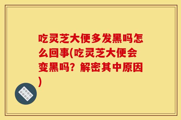 吃灵芝大便多发黑吗怎么回事(吃灵芝大便会变黑吗？解密其中原因)