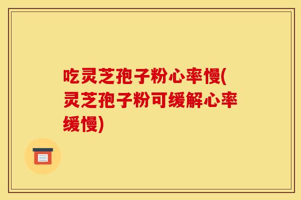 吃灵芝孢子粉心率慢(灵芝孢子粉可缓解心率缓慢)