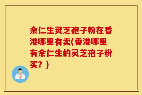 余仁生灵芝孢子粉在香港哪里有卖(香港哪里有余仁生的灵芝孢子粉买？)