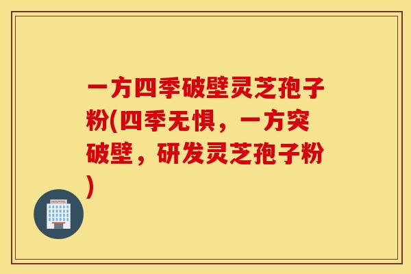 一方四季破壁灵芝孢子粉(四季无惧,一方突破壁,研发灵芝孢子粉)