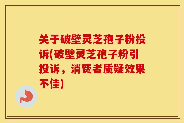 关于破壁灵芝孢子粉投诉(破壁灵芝孢子粉引投诉,消费者质疑效果不佳)