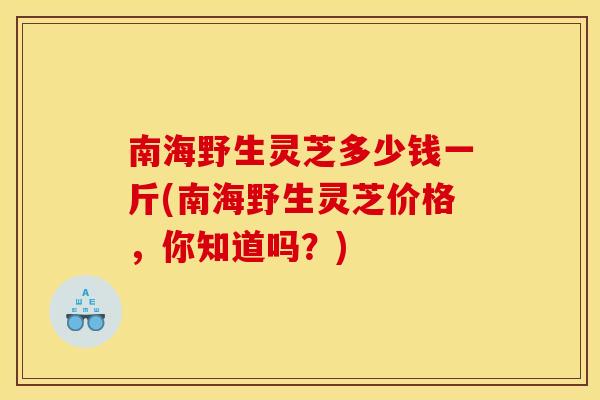 南海野生灵芝多少钱一斤(南海野生灵芝价格，你知道吗？)
