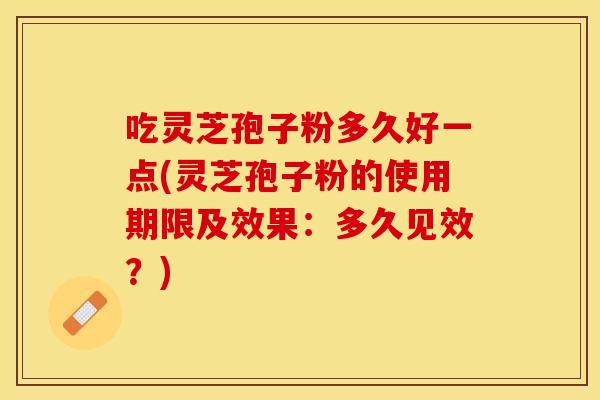 吃灵芝孢子粉多久好一点(灵芝孢子粉的使用期限及效果：多久见效？)