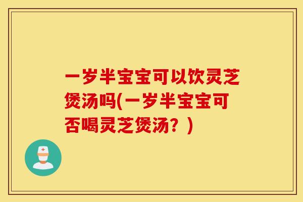 一岁半宝宝可以饮灵芝煲汤吗(一岁半宝宝可否喝灵芝煲汤？)