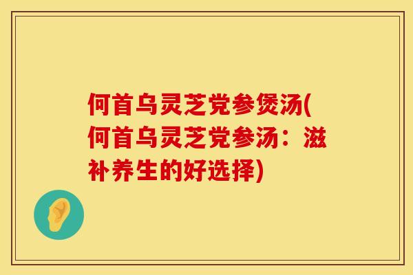 何首乌灵芝党参煲汤(何首乌灵芝党参汤：滋补养生的好选择)