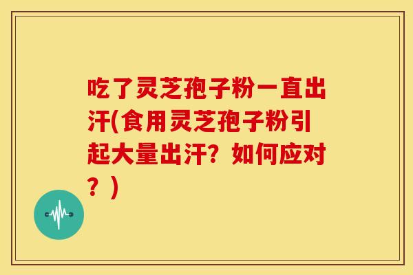 吃了灵芝孢子粉一直出汗(食用灵芝孢子粉引起大量出汗？如何应对？)