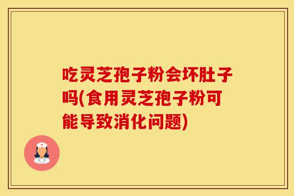 吃灵芝孢子粉会坏肚子吗(食用灵芝孢子粉可能导致消化问题)