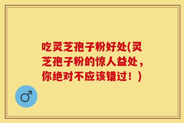 吃灵芝孢子粉好处(灵芝孢子粉的惊人益处，你绝对不应该错过！)