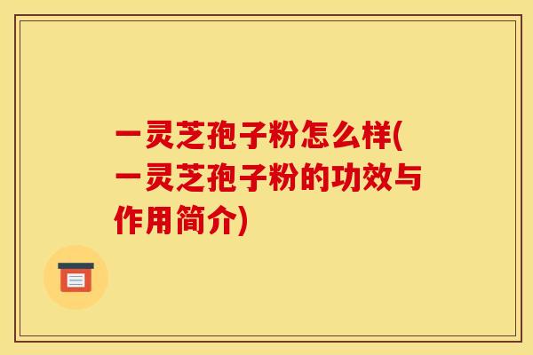 一灵芝孢子粉怎么样(一灵芝孢子粉的功效与作用简介)