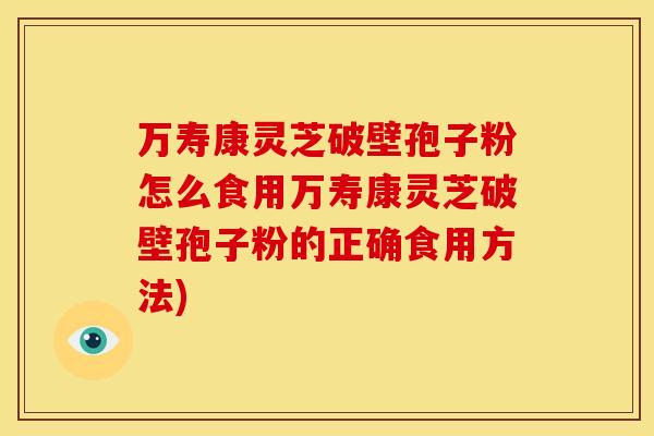 万寿康灵芝破壁孢子粉怎么食用万寿康灵芝破壁孢子粉的正确食用方法)