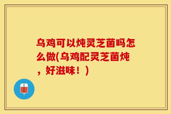 乌鸡可以炖灵芝菌吗怎么做(乌鸡配灵芝菌炖，好滋味！)
