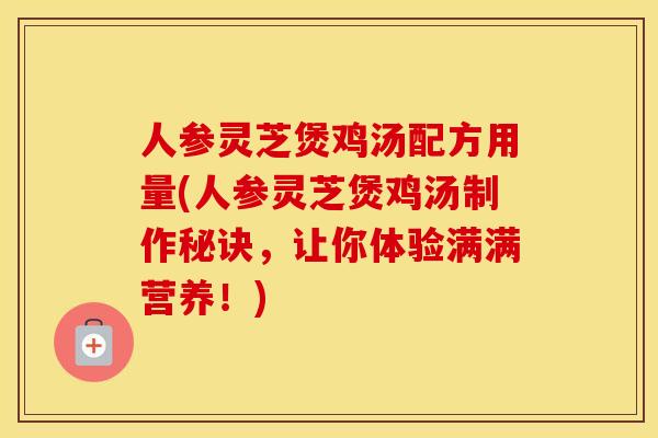 人参灵芝煲鸡汤配方用量(人参灵芝煲鸡汤制作秘诀，让你体验满满营养！)