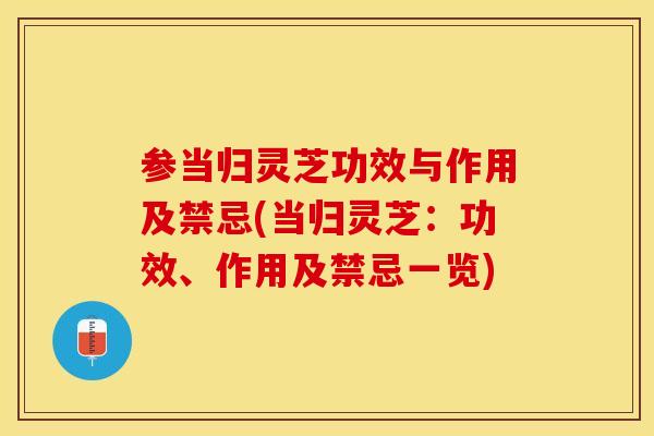 参当归灵芝功效与作用及禁忌(当归灵芝:功效、作用及禁忌一览)