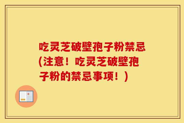 吃灵芝破壁孢子粉禁忌(注意!吃灵芝破壁孢子粉的禁忌事项!)