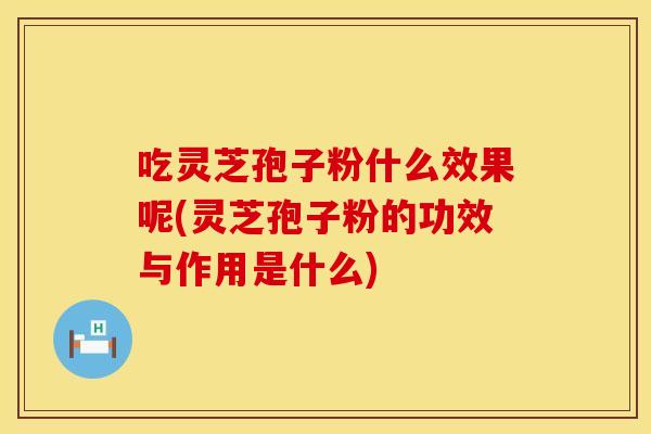 吃灵芝孢子粉什么效果呢(灵芝孢子粉的功效与作用是什么)