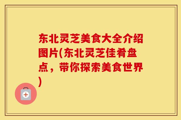 东北灵芝美食大全介绍图片(东北灵芝佳肴盘点，带你探索美食世界)
