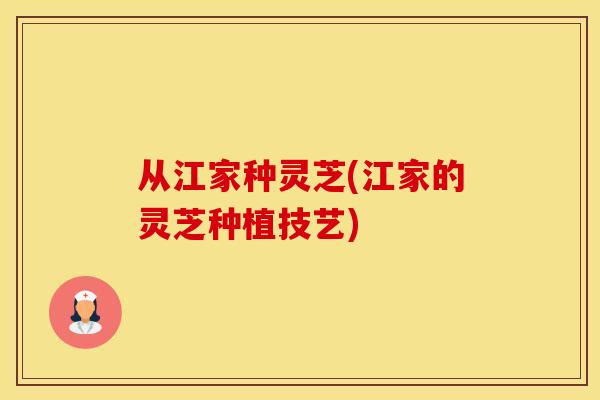 从江家种灵芝(江家的灵芝种植技艺)