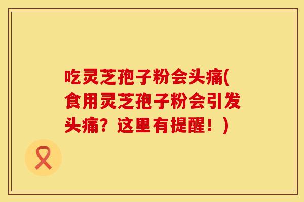 吃灵芝孢子粉会头痛(食用灵芝孢子粉会引发头痛?这里有提醒!)