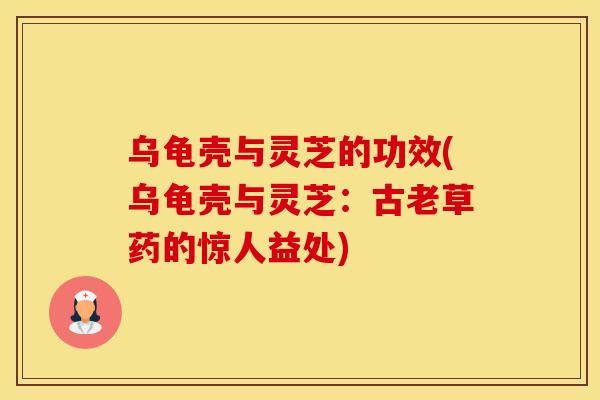 乌龟壳与灵芝的功效(乌龟壳与灵芝:古老草药的惊人益处)