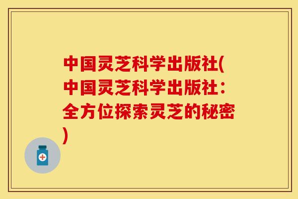 中国灵芝科学出版社(中国灵芝科学出版社：全方位探索灵芝的秘密)