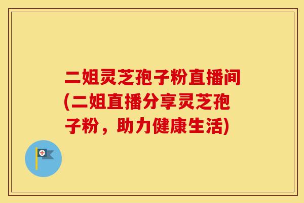 二姐灵芝孢子粉直播间(二姐直播分享灵芝孢子粉，助力健康生活)