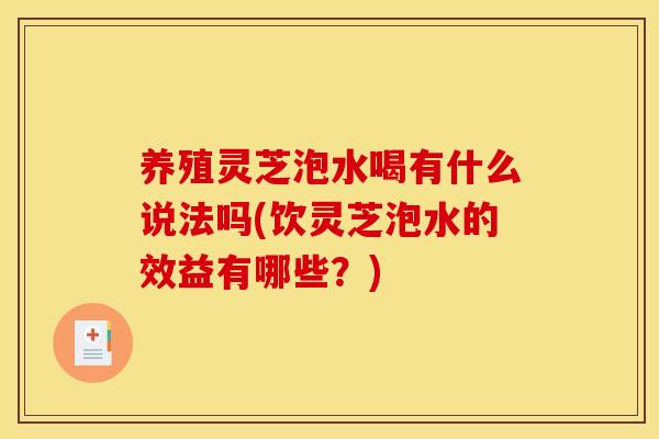 养殖灵芝泡水喝有什么说法吗(饮灵芝泡水的效益有哪些?)